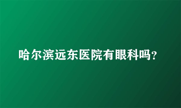哈尔滨远东医院有眼科吗？