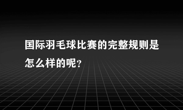 国际羽毛球比赛的完整规则是怎么样的呢？