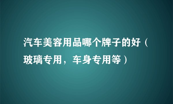 汽车美容用品哪个牌子的好（玻璃专用，车身专用等）