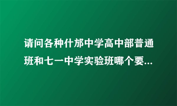 请问各种什邡中学高中部普通班和七一中学实验班哪个要好些？谢谢！
