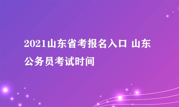 2021山东省考报名入口 山东公务员考试时间