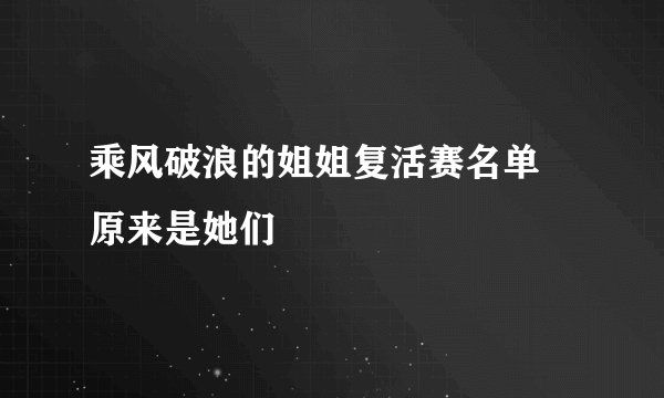 乘风破浪的姐姐复活赛名单 原来是她们