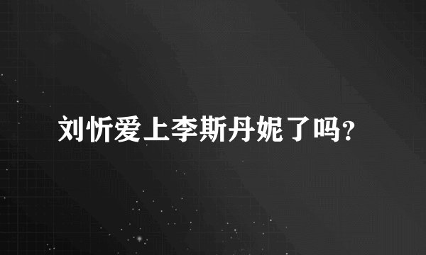 刘忻爱上李斯丹妮了吗？