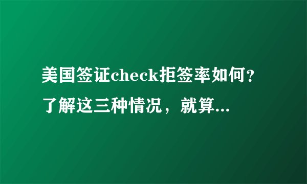 美国签证check拒签率如何?了解这三种情况,就算check也不怕!