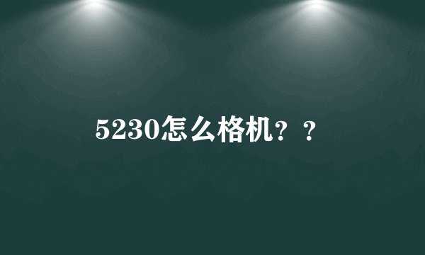 5230怎么格机？？