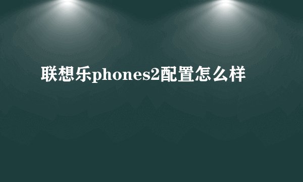联想乐phones2配置怎么样