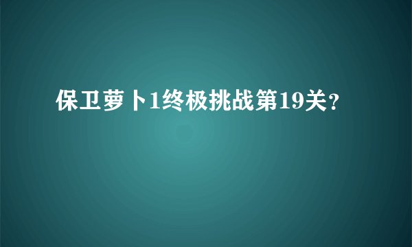 保卫萝卜1终极挑战第19关？