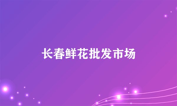 长春鲜花批发市场
