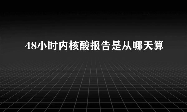 48小时内核酸报告是从哪天算