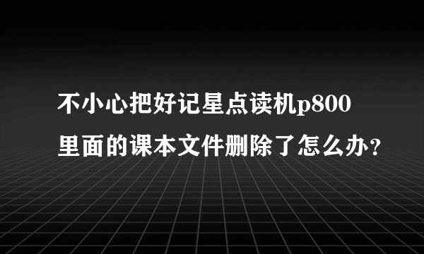 不小心把好记星点读机p800里面的课本文件删除了怎么办？