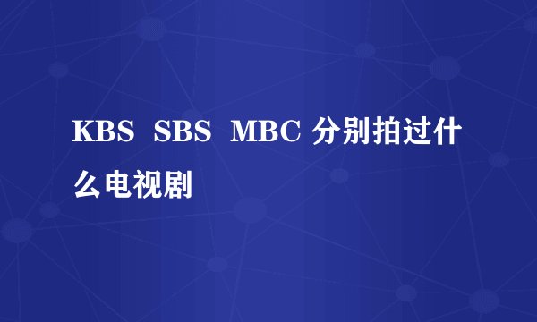 KBS SBS MBC 分别拍过什么电视剧