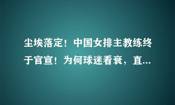 尘埃落定！中国女排主教练终于官宣！为何球迷看衰，直呼没戏呢？