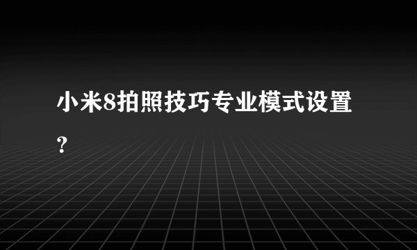 小米8拍照技巧专业模式设置？