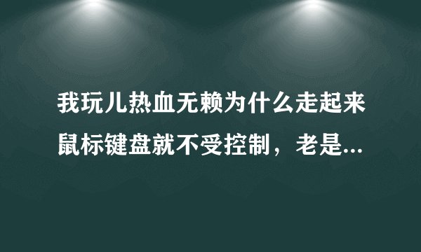 我玩儿热血无赖为什么走起来鼠标键盘就不受控制，老是撞壁，还时有时无，怎么回事？高人求教