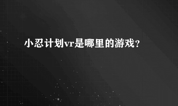 小忍计划vr是哪里的游戏？