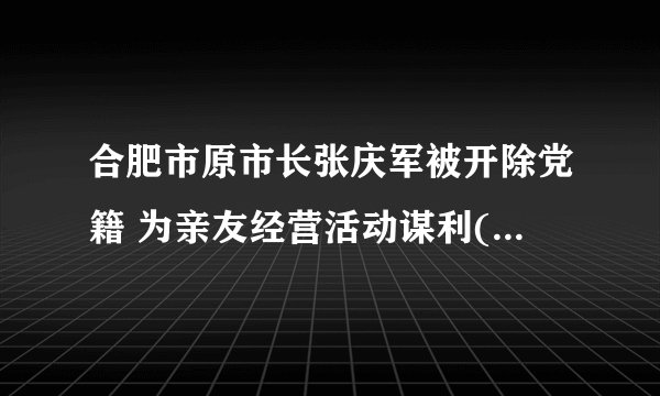 合肥市原市长张庆军被开除党籍 为亲友经营活动谋利(图|简历)