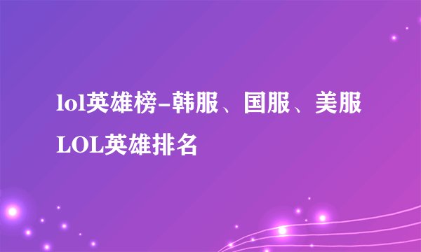 lol英雄榜-韩服、国服、美服LOL英雄排名