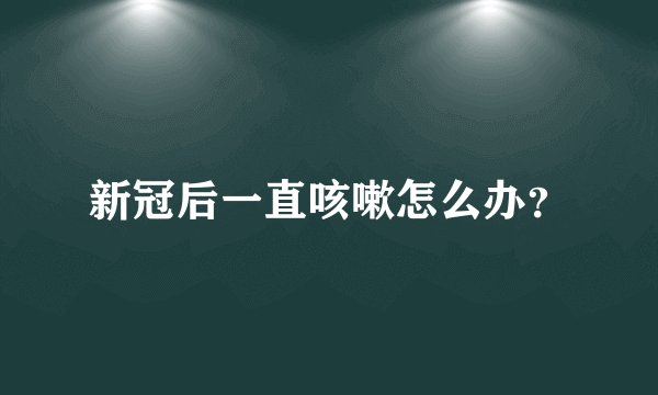 新冠后一直咳嗽怎么办？