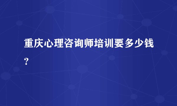 重庆心理咨询师培训要多少钱？