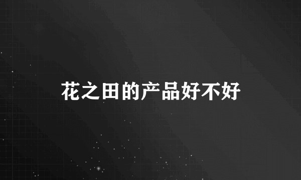 花之田的产品好不好