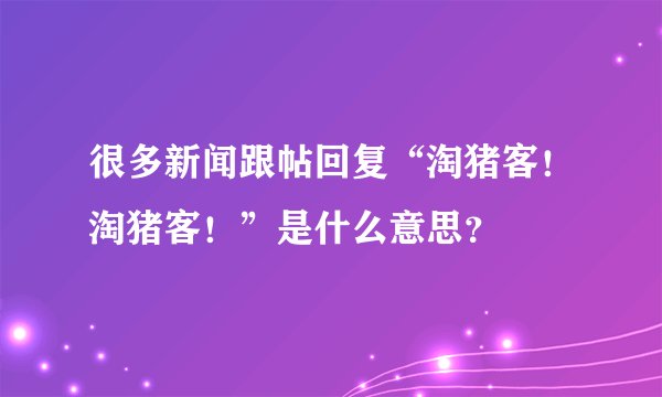 很多新闻跟帖回复“淘猪客!淘猪客!”是什么意思?