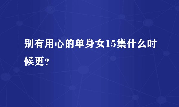 别有用心的单身女15集什么时候更？