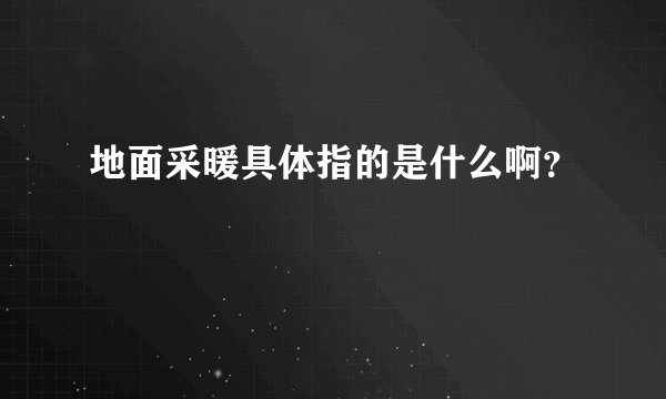 地面采暖具体指的是什么啊？