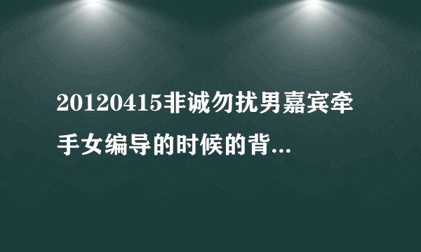 20120415非诚勿扰男嘉宾牵手女编导的时候的背景音乐是什么?