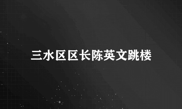 三水区区长陈英文跳楼