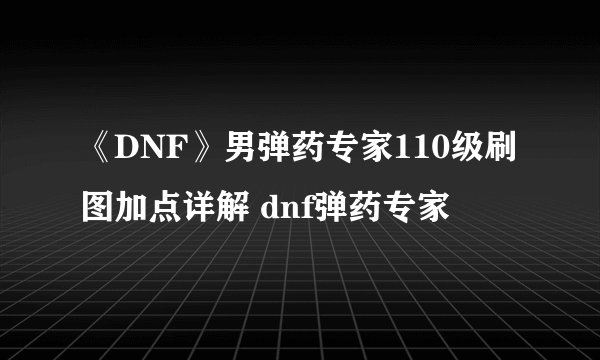 《DNF》男弹药专家110级刷图加点详解 dnf弹药专家