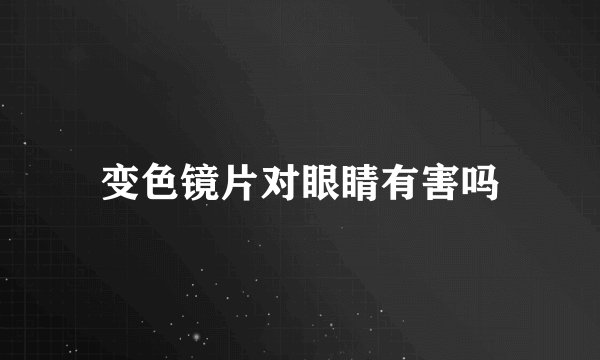 变色镜片对眼睛有害吗