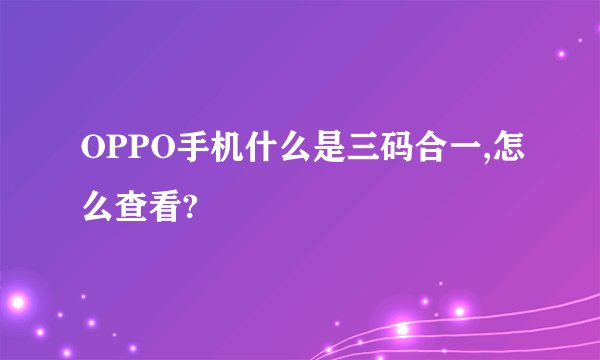 OPPO手机什么是三码合一,怎么查看?