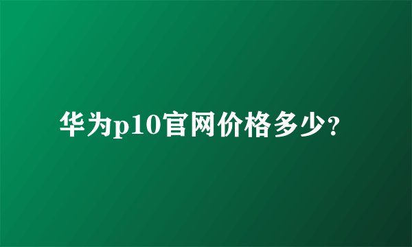 华为p10官网价格多少？