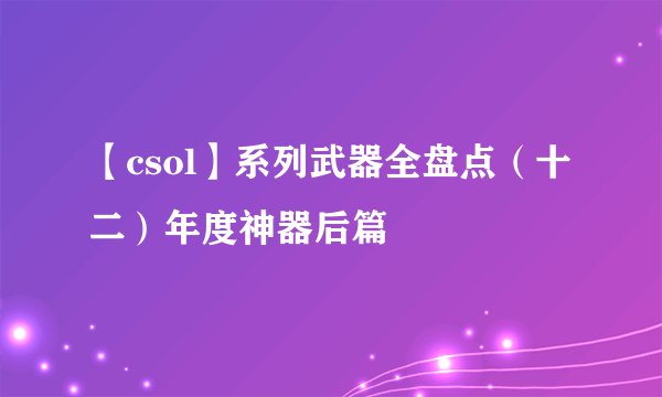 【csol】系列武器全盘点（十二）年度神器后篇