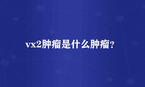 vx2肿瘤是什么肿瘤？