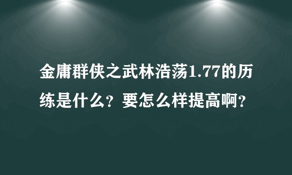金庸群侠之武林浩荡1.77的历练是什么？要怎么样提高啊？