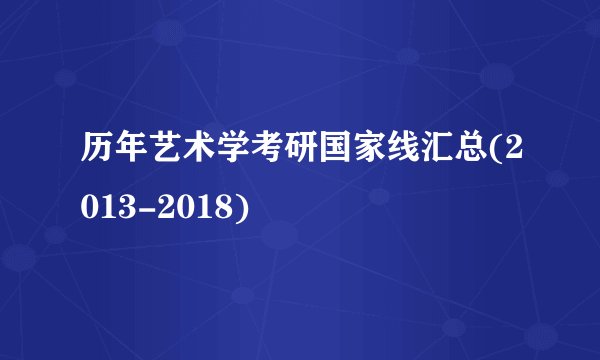 历年艺术学考研国家线汇总(2013-2018)