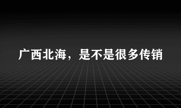广西北海,是不是很多传销
