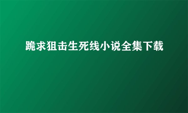 跪求狙击生死线小说全集下载