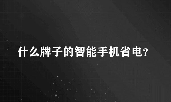 什么牌子的智能手机省电？