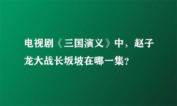 电视剧《三国演义》中,赵子龙大战长坂坡在哪一集?