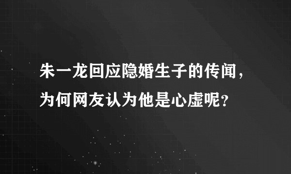 朱一龙回应隐婚生子的传闻，为何网友认为他是心虚呢？