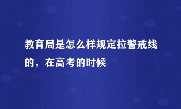 教育局是怎么样规定拉警戒线的,在高考的时候