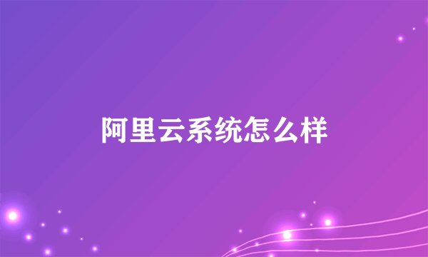 阿里云系统怎么样