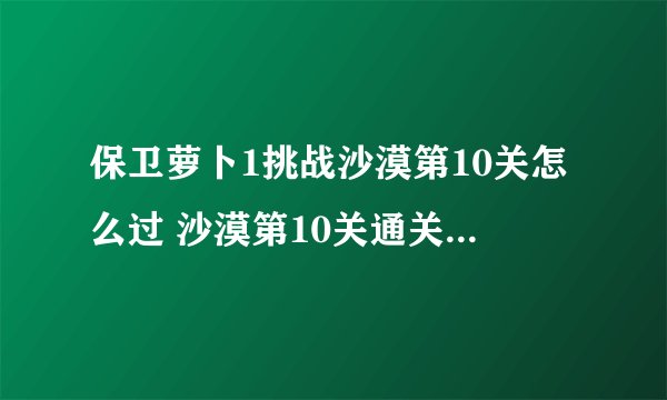 保卫萝卜1挑战沙漠第10关怎么过 沙漠第10关通关全流程图文攻略