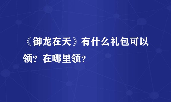 《御龙在天》有什么礼包可以领?在哪里领?