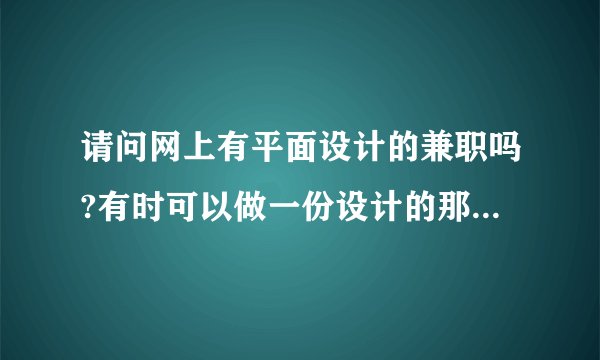 请问网上有平面设计的兼职吗?有时可以做一份设计的那种?求答案啊,介绍两个可信网站啊~