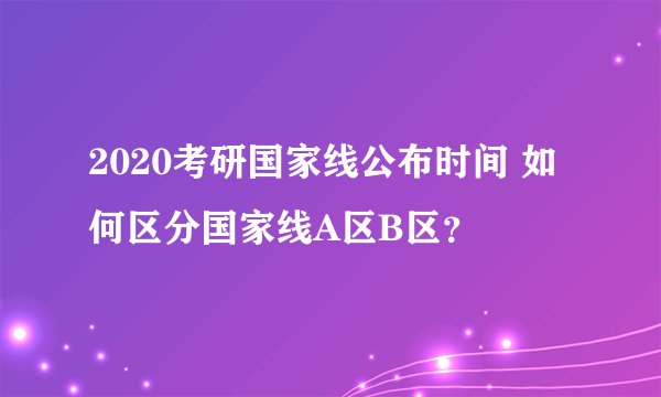 2020考研国家线公布时间 如何区分国家线A区B区？