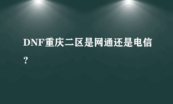 DNF重庆二区是网通还是电信？