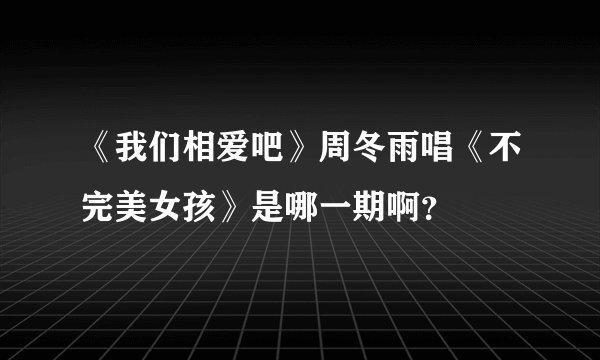 《我们相爱吧》周冬雨唱《不完美女孩》是哪一期啊？